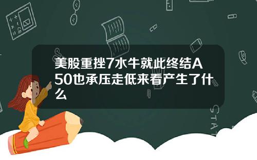 美股重挫7水牛就此终结A50也承压走低来看产生了什么