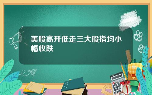 美股高开低走三大股指均小幅收跌