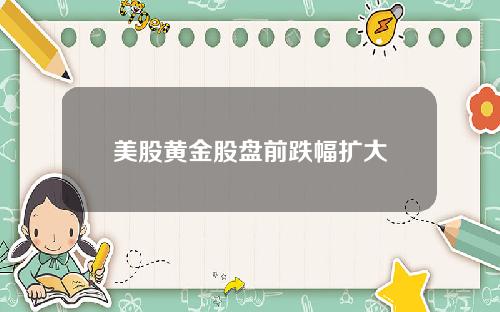 美股黄金股盘前跌幅扩大