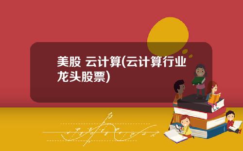 美股 云计算(云计算行业龙头股票)