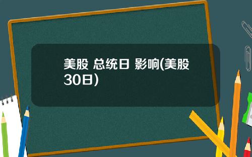 美股 总统日 影响(美股30日)