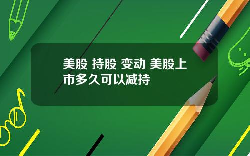 美股 持股 变动 美股上市多久可以减持