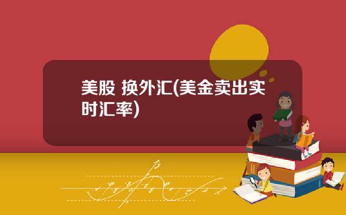 美股 换外汇(美金卖出实时汇率)