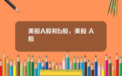 美股A股和b股，美股 A股