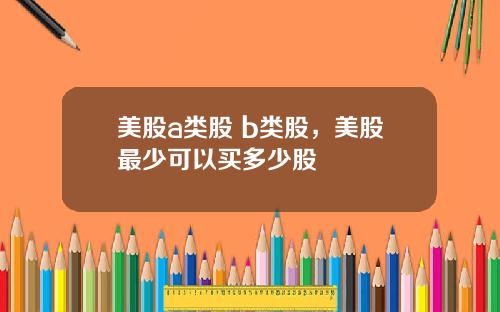美股a类股 b类股，美股最少可以买多少股