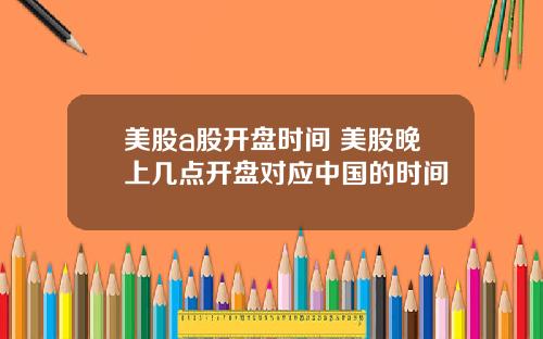美股a股开盘时间 美股晚上几点开盘对应中国的时间