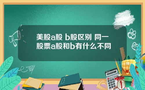 美股a股 b股区别 同一股票a股和b有什么不同