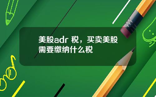 美股adr 税,买卖美股需要缴纳什么税