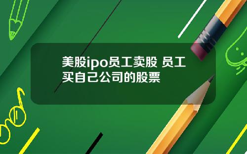 美股ipo员工卖股 员工买自己公司的股票