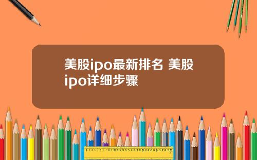 美股ipo最新排名 美股ipo详细步骤