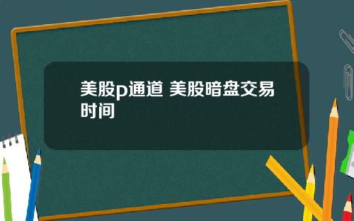 美股p通道 美股暗盘交易时间