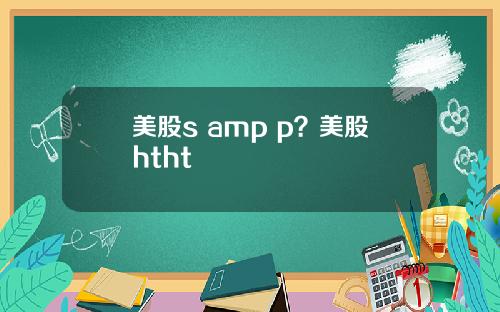 美股s amp p？美股htht