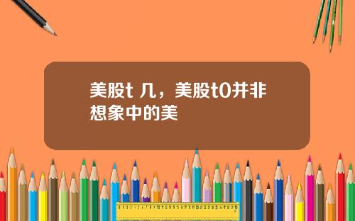 美股t 几,美股t0并非想象中的美