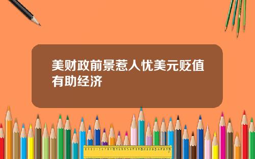 美财政前景惹人忧美元贬值有助经济