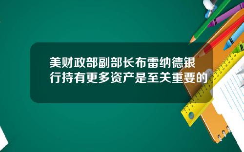 美财政部副部长布雷纳德银行持有更多资产是至关重要的