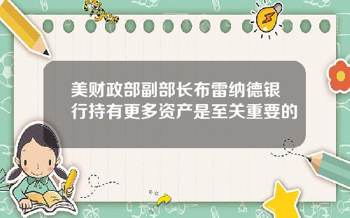 美财政部副部长布雷纳德银行持有更多资产是至关重要的