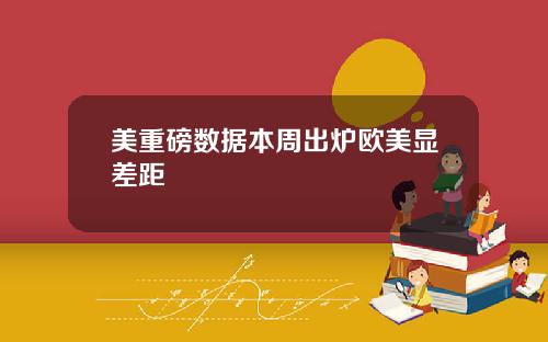 美重磅数据本周出炉欧美显差距