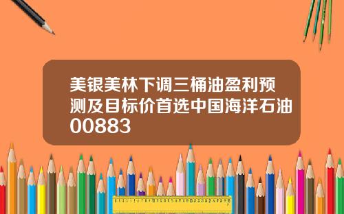 美银美林下调三桶油盈利预测及目标价首选中国海洋石油00883