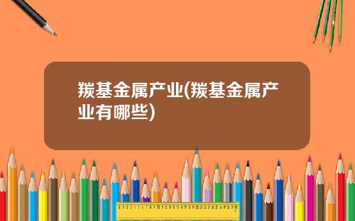 羰基金属产业(羰基金属产业有哪些)