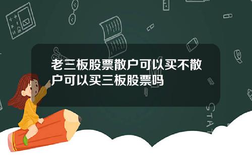 老三板股票散户可以买不散户可以买三板股票吗