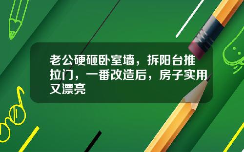 老公硬砸卧室墙,拆阳台推拉门,一番改造后,房子实用又漂亮