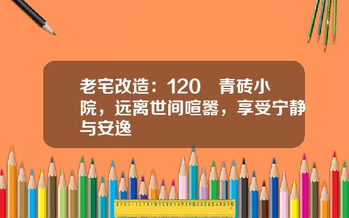 老宅改造:120㎡青砖小院,远离世间喧嚣,享受宁静与安逸