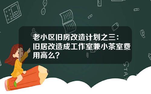老小区旧房改造计划之三：旧居改造成工作室兼小茶室费用高么？