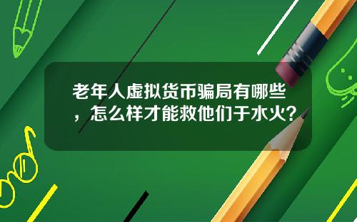 老年人虚拟货币骗局有哪些，怎么样才能救他们于水火？