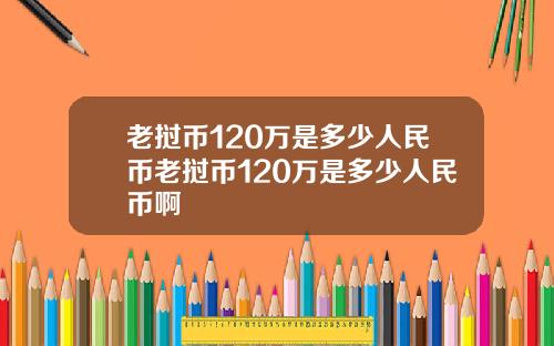 老挝币120万是多少人民币老挝币120万是多少人民币啊