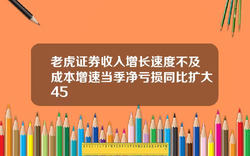 老虎证券收入增长速度不及成本增速当季净亏损同比扩大45