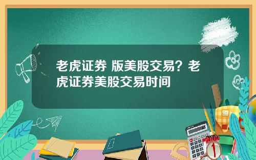 老虎证券 版美股交易?老虎证券美股交易时间