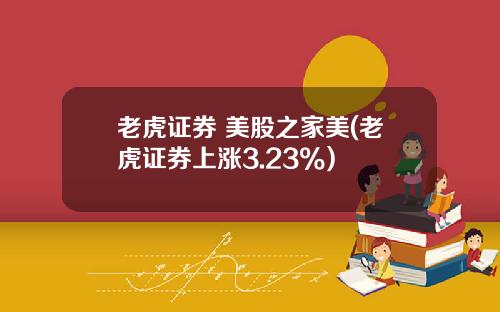 老虎证券 美股之家美(老虎证券上涨3.23%)