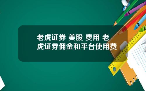 老虎证券 美股 费用 老虎证券佣金和平台使用费