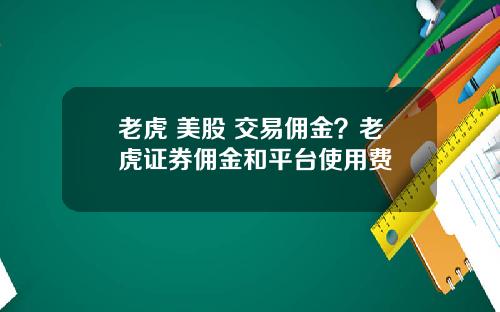老虎 美股 交易佣金？老虎证券佣金和平台使用费