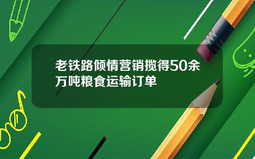 老铁路倾情营销揽得50余万吨粮食运输订单