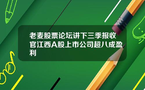 老麦股票论坛讲下三季报收官江西A股上市公司超八成盈利