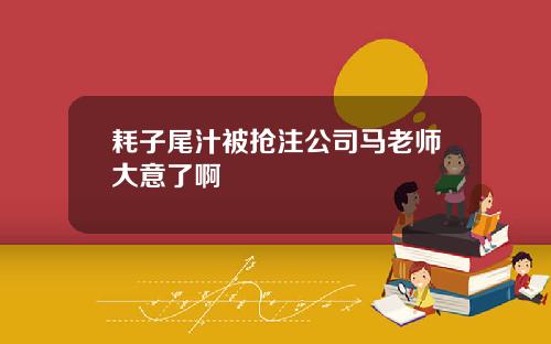 耗子尾汁被抢注公司马老师大意了啊
