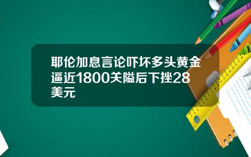 耶伦加息言论吓坏多头黄金逼近1800关隘后下挫28美元