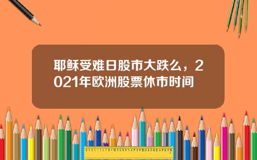 耶稣受难日股市大跌么，2021年欧洲股票休市时间