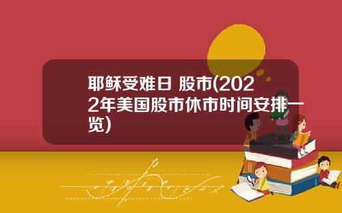 耶稣受难日 股市(2022年美国股市休市时间安排一览)