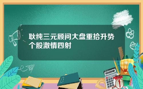 耿纯三元顾问大盘重拾升势个股激情四射
