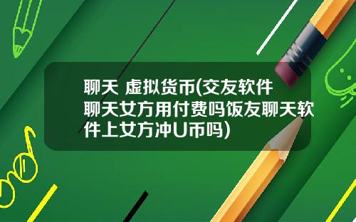聊天 虚拟货币(交友软件聊天女方用付费吗饭友聊天软件上女方冲U币吗)
