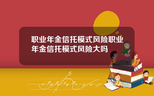 职业年金信托模式风险职业年金信托模式风险大吗