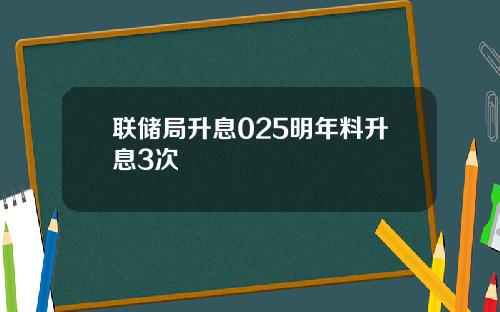 联储局升息025明年料升息3次