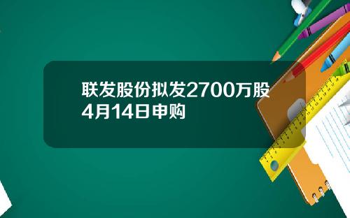 联发股份拟发2700万股4月14日申购