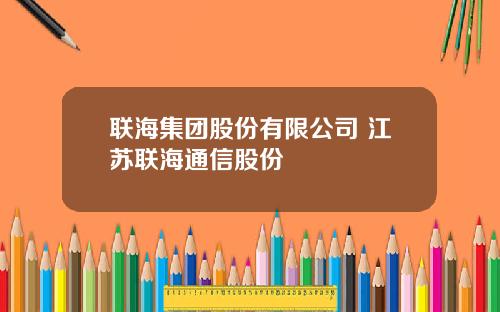 联海集团股份有限公司 江苏联海通信股份