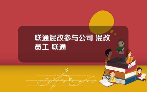 联通混改参与公司 混改 员工 联通