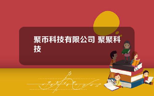 聚币科技有限公司 聚聚科技