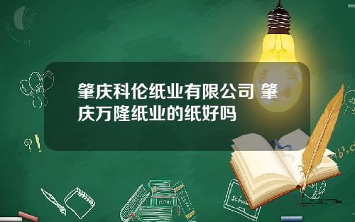 肇庆科伦纸业有限公司 肇庆万隆纸业的纸好吗