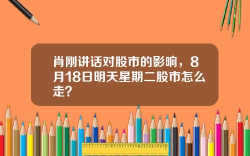肖刚讲话对股市的影响，8月18日明天星期二股市怎么走？